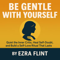 Be Gentle With Yourself: Quiet the Inner Critic, Heal Self-Doubt, and Build a Self-Love Ritual That Lasts
