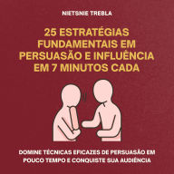25 Estratégias Fundamentais em Persuasão e Influência em 7 Minutos Cada: Domine técnicas eficazes de persuasão em pouco tempo e conquiste sua audiência