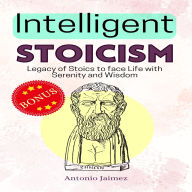 Intelligent Stoicism: Legacy of Stoics to face Life with Serenity and Wisdom