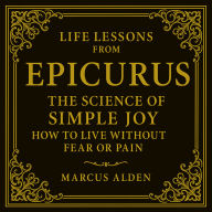 Life Lessons from Epicurus: The Science of Simple Joy: How to Live Without Fear or Pain.