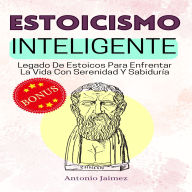 Estoicismo Inteligente: Legado De Estoicos Para Enfrentar La Vida Con Serenidad Y Sabiduría