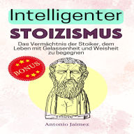 Intelligenter Stoizismus: Das Vermächtnis der Stoiker, dem Leben mit Gelassenheit und Weisheit zu begegnen