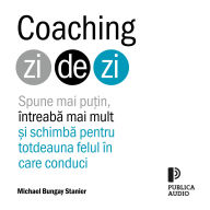 Coaching zi de zi: Spune mai pu¿in, întreab¿ mai mult ¿i schimb¿ pentru totdeauna felul în care conduci