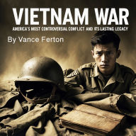 Vietnam War: America's Most Controversial Conflict and Its Lasting Legacy