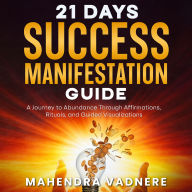 21 Days Success Manifestation Guide: A Journey to Abundance Through Affirmations, Rituals, and Guided Visualizations (Abridged)