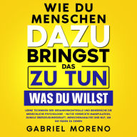 Wie du Menschen dazu bringst, das zu tun, was du willst: Lerne Techniken der Gedankenkontrolle und beherrsche die menschliche Psychologie - nutze verdeckte Manipulation, dunkle Überzeugungskraft, Menschenanalyse und NLP, um die Fäden zu ziehen.