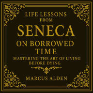 Life Lessons from Seneca: On Borrowed Time: Mastering the Art of Living Before Dying.