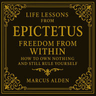 Life Lessons from Epictetus: Freedom from Within: How to Own Nothing and Still Rule Yourself.