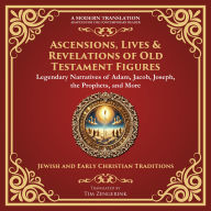 Ascensions, Lives & Revelations of Old Testament Figures: Legendary Narratives of Adam, Jacob, Joseph, the Prophets, and More - A Modern Translation - Adapted for the Contemporary Reader
