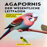 Agapornis, der wesentliche Leitfaden: Aufzucht und Pflege Ihres kleinen Unzertrennlichen