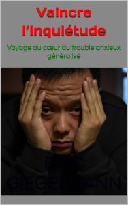 Vaincre l'inquiétude: Voyage au c¿ur du trouble anxieux généralisé