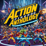 Action Figure Anthology: The Ultimate Guide to Toy Collecting