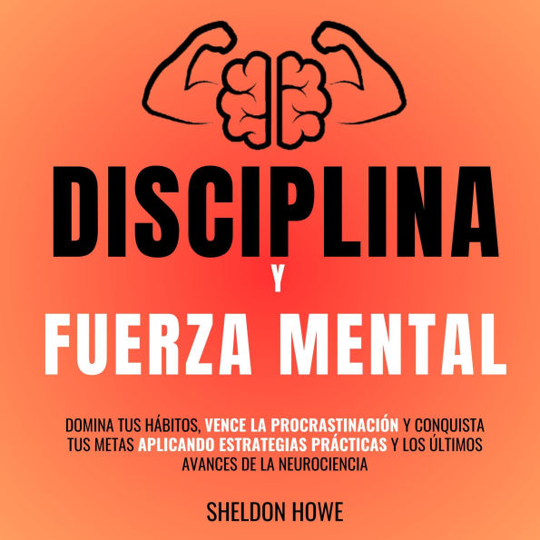 Disciplina Y Fuerza Mental: Domina Tus Hábitos, Vence La Procrastinación Y Conquista Tus Metas Aplicando Estrategias Prácticas Y Los Últimos Avances De La Neurociencia.