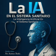 La IA En el Sistema Sanitario: La Inteligencia Artificial En el Sistema Sanitario Como tener los mejores beneficios de la medicina moderna sin salir de tu casa.
