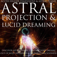 Astral Projection and Lucid Dreaming Discover Astral Travel, Control Dreams, Out-of-Body Experience Higher Consciousness, Access Higher Dimensions & Astral Planes