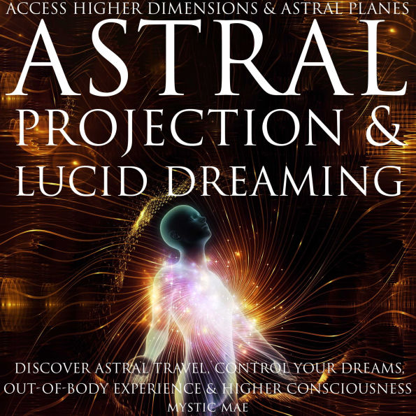Astral Projection and Lucid Dreaming Discover Astral Travel, Control Dreams, Out-of-Body Experience Higher Consciousness, Access Higher Dimensions & Astral Planes