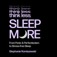 Think Less, Sleep More: From Panic and Perfectionism to Stress-Free Sleep