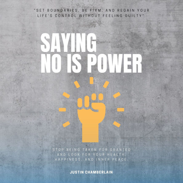 Saying NO is Power:: “Set Boundaries, Be FIRM, and Regain Your Life's Control Without Feeling Guilty” [Stop Being Taken For Granted and Look For Your Health, Happiness, and Inner Peace.]