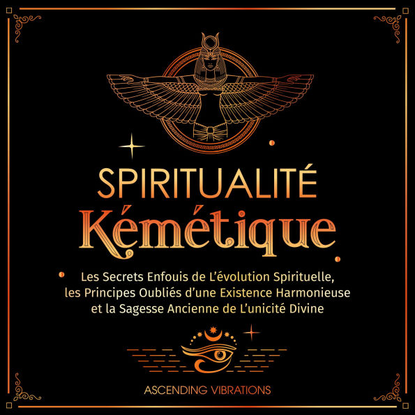 Spiritualité Kémétique: Les Secrets Enfouis de L'évolution Spirituelle, les Principes Oubliés d'une Existence Harmonieuse et la Sagesse Ancienne de L'unicité Divine