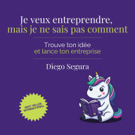 Je veux entreprendre, mais je ne sais pas comment: Trouve ton idée et lance ton entreprise
