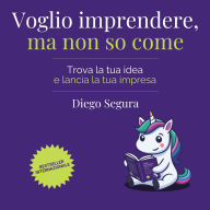 Voglio imprendere, ma non so come: Trova la tua idea e lancia la tua impresa