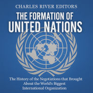The Formation of the United Nations: The History of the Negotiations that Brought About the World's Biggest International Organization