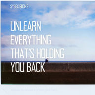 Unlearn Everything That's Holding You Back: Release Old Stories And Start New Paths