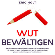 Wut bewältigen: Übernimm die Kontrolle über deine Emotionen - Der ultimative Ratgeber für Männer & Frauen - befreie dich von Wut, Stress & Angst, baue glücklichere Beziehungen auf und lebe besser.
