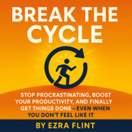 Break the Cycle: Stop Procrastinating, Boost Your Productivity, and Finally Get Things Done-Even When You Don't Feel Like It