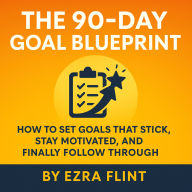 The 90-Day Goal Blueprint: How to Set Goals That Stick, Stay Motivated, and Finally Follow Through