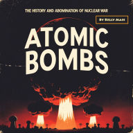 Atomic Bombs: The History and Abomination of Nuclear War