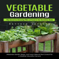 Vegetable Gardening: The Secret to Growing Piles of Food in the Sunshine State (Maximize Garden Space, and Learn Natural Pest Control for a Healthier Bountiful Harvest)