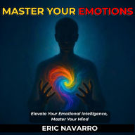 Master Your Emotions. Elevate Your Emotional Intelligence, Master Your Mind, Your Thoughts, Strengthen Your Self-Control, and Build Resilience