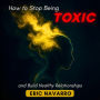 How to Stop Being Toxic and Build Healthy Relationships. Self-Awareness, Emotional Intelligence, and Tools to Break Manipulation, Heal Attachment, and Create Lasting Bonds
