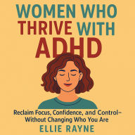 Women Who Thrive with ADHD: Reclaim Focus, Confidence, and Control-Without Changing Who You Are