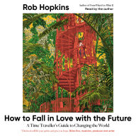 How to Fall in Love with the Future: A Time Traveller's Guide to Changing the World