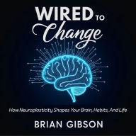 Wired To Change: How Neuroplasticity Shapes Your Brain, Habits, And Life