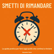 Smetti di Rimandare: La guida pratica per fare oggi quello che continui a rinviare