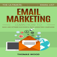 Email Marketing: The Ultimate Guide to Building an Email List Fast (Learn How to Build and Optimize Successful Email Marketing Campaigns)