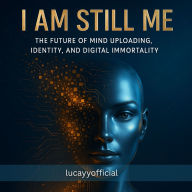 I Am Still Me: The Future of Mind Uploading, Identity, and Digital Immortality