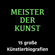 Meister der Kunst: 15 große Künstlerbiografien