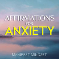 Affirmations for Anxiety: Use the Law of Attraction, Guided Meditation, and Self-Hypnosis for Manifestation, Mindfulness, and Success