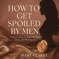 How To Get Spoiled By Men: 7 Proven Ways to Make Him Spend, Chase, and Worship You