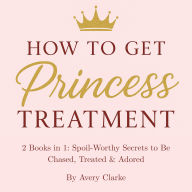 How To Get Princess Treatment: 2 Books in 1: Spoil-Worthy Secrets to Be Chased, Treated & Adored