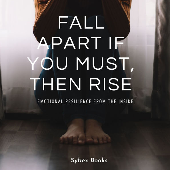 Fall Apart If You Must, Then Rise: Emotional Resilience From The Inside