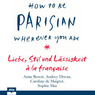 How To Be Parisian wherever you are - Liebe, Stil und Lässigkeit à la française (Ungekürzt)