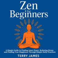 Zen For Beginners: A Simple Guide to Finding Inner Peace, Reducing Stress and Finding True Happiness Through Simple Daily Practices
