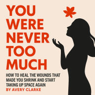You Were Never Too Much: How to Heal from Wounds That Made You Shrink and Start Taking Up Space Again