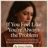 If You Feel Like You're Always the Problem: How to Break the Cycle of Self-Blame, Reclaim Your Power, and Finally Feel Free