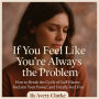 If You Feel Like You're Always the Problem: How to Break the Cycle of Self-Blame, Reclaim Your Power, and Finally Feel Free